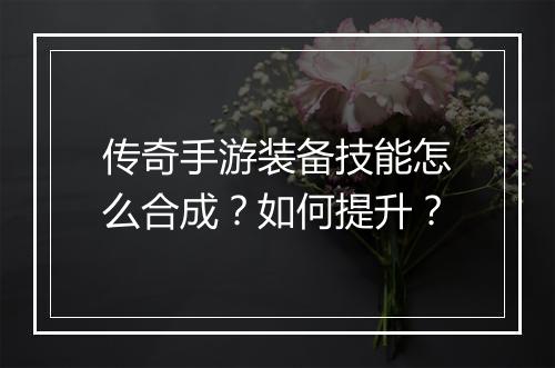 传奇手游装备技能怎么合成？如何提升？