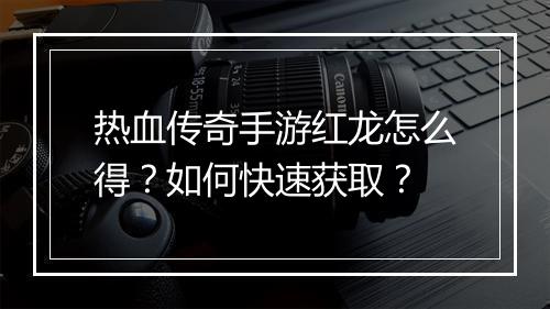 热血传奇手游红龙怎么得？如何快速获取？