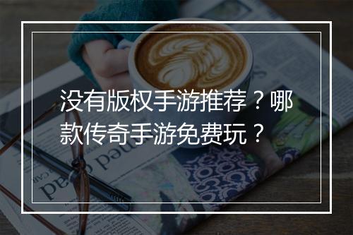 没有版权手游推荐？哪款传奇手游免费玩？