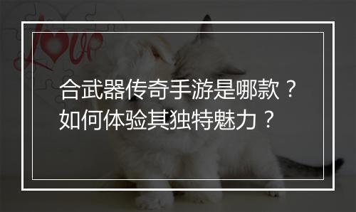 合武器传奇手游是哪款？如何体验其独特魅力？