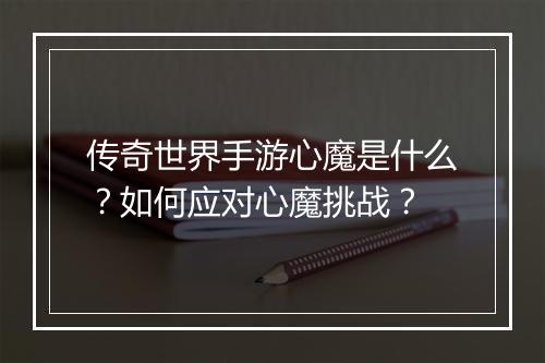 传奇世界手游心魔是什么？如何应对心魔挑战？
