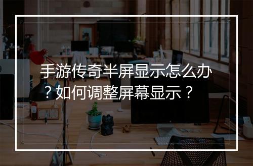 手游传奇半屏显示怎么办？如何调整屏幕显示？
