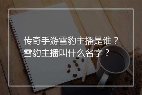 传奇手游雪豹主播是谁？雪豹主播叫什么名字？