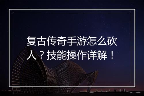 复古传奇手游怎么砍人？技能操作详解！