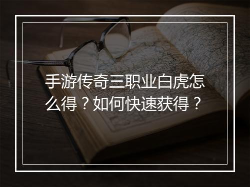 手游传奇三职业白虎怎么得？如何快速获得？