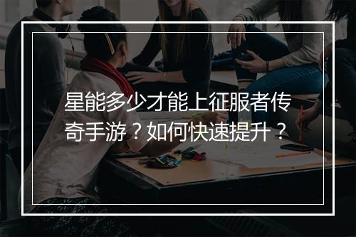 星能多少才能上征服者传奇手游？如何快速提升？