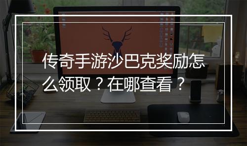 传奇手游沙巴克奖励怎么领取？在哪查看？