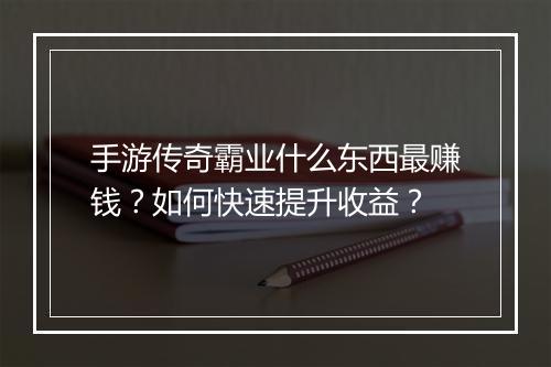 手游传奇霸业什么东西最赚钱？如何快速提升收益？