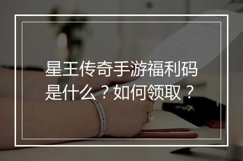 星王传奇手游福利码是什么？如何领取？