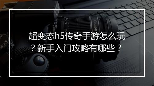 超变态h5传奇手游怎么玩？新手入门攻略有哪些？