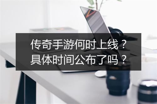 传奇手游何时上线？具体时间公布了吗？