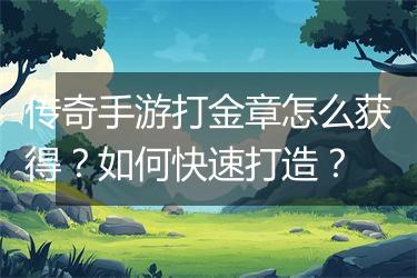传奇手游打金章怎么获得？如何快速打造？