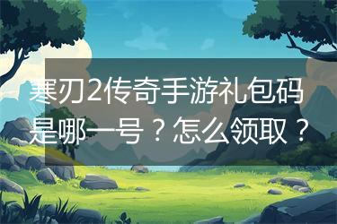 寒刃2传奇手游礼包码是哪一号？怎么领取？