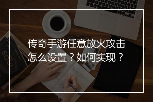 传奇手游任意放火攻击怎么设置？如何实现？