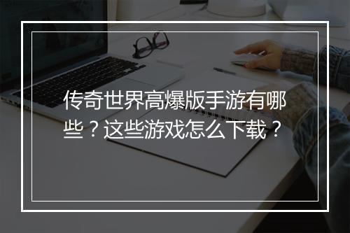传奇世界高爆版手游有哪些？这些游戏怎么下载？