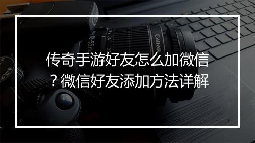 传奇手游好友怎么加微信？微信好友添加方法详解