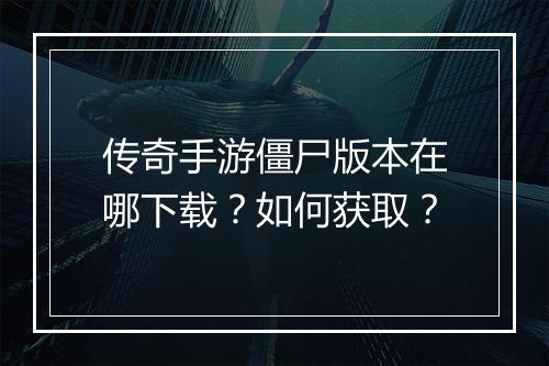 传奇手游僵尸版本在哪下载？如何获取？