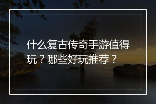 什么复古传奇手游值得玩？哪些好玩推荐？