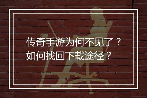 传奇手游为何不见了？如何找回下载途径？