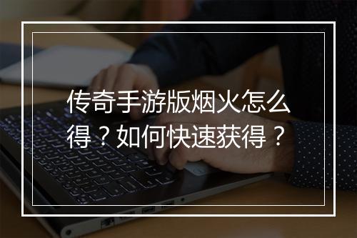 传奇手游版烟火怎么得？如何快速获得？