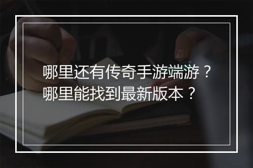 哪里还有传奇手游端游？哪里能找到最新版本？