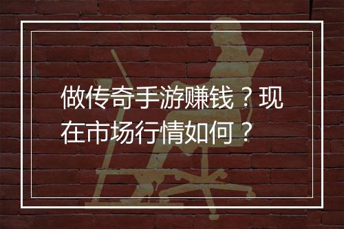 做传奇手游赚钱？现在市场行情如何？