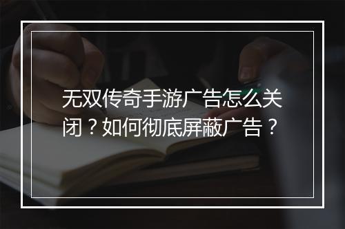 无双传奇手游广告怎么关闭？如何彻底屏蔽广告？
