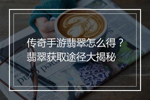传奇手游翡翠怎么得？翡翠获取途径大揭秘