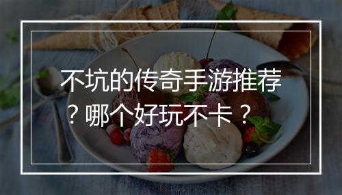 不坑的传奇手游推荐？哪个好玩不卡？