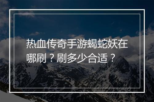 热血传奇手游蝎蛇妖在哪刷？刷多少合适？