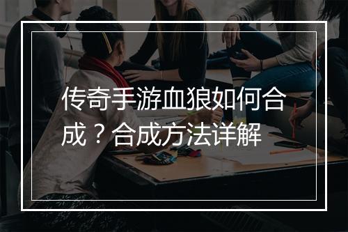 传奇手游血狼如何合成？合成方法详解