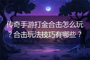 传奇手游打金合击怎么玩？合击玩法技巧有哪些？