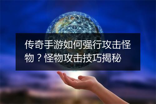 传奇手游如何强行攻击怪物？怪物攻击技巧揭秘