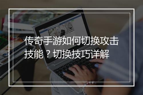 传奇手游如何切换攻击技能？切换技巧详解