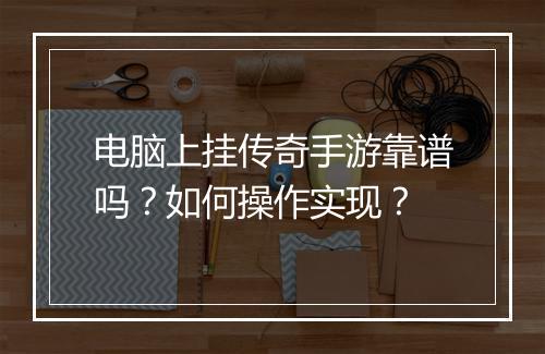 电脑上挂传奇手游靠谱吗？如何操作实现？