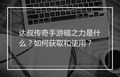 达叔传奇手游暗之力是什么？如何获取和使用？