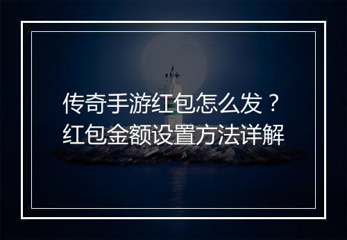 传奇手游红包怎么发？红包金额设置方法详解