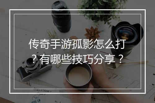 传奇手游孤影怎么打？有哪些技巧分享？