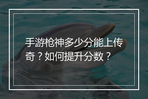 手游枪神多少分能上传奇？如何提升分数？