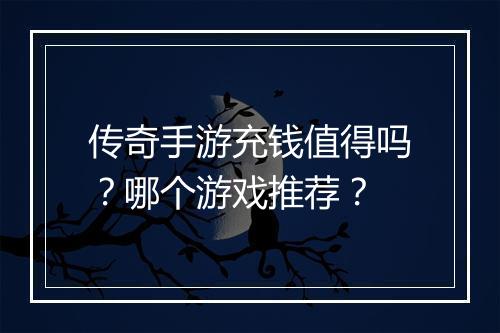 传奇手游充钱值得吗？哪个游戏推荐？