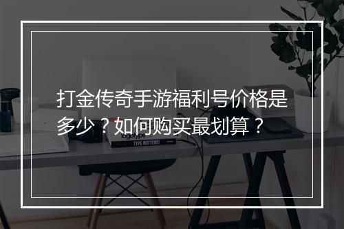 打金传奇手游福利号价格是多少？如何购买最划算？