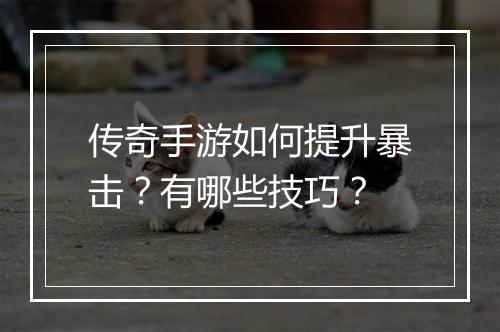传奇手游如何提升暴击？有哪些技巧？