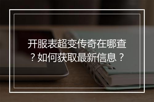 开服表超变传奇在哪查？如何获取最新信息？