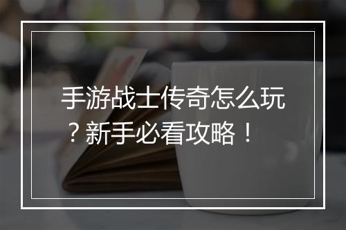 手游战士传奇怎么玩？新手必看攻略！