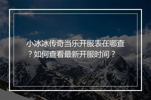 小冰冰传奇当乐开服表在哪查？如何查看最新开服时间？