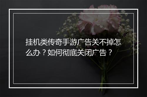 挂机类传奇手游广告关不掉怎么办？如何彻底关闭广告？