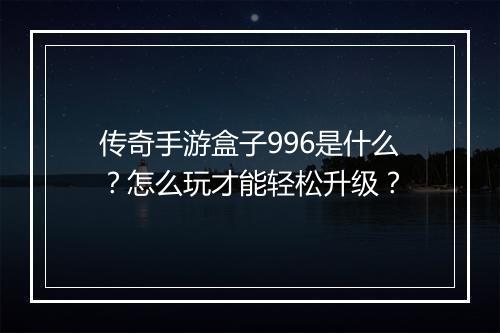 传奇手游盒子996是什么？怎么玩才能轻松升级？
