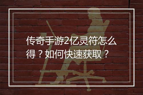 传奇手游2亿灵符怎么得？如何快速获取？