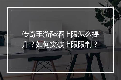传奇手游醉酒上限怎么提升？如何突破上限限制？