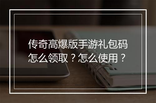 传奇高爆版手游礼包码怎么领取？怎么使用？
